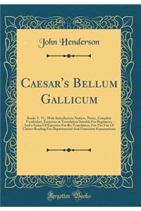 Caesar's Bellum Gallicum: Books V. VI., with Introductory Notices, Notes, Complete Vocabulary, Exercises in Translation Suitable for Beginners, and a Series of Exercises for Re-Translation, for the Use of Classes Reading for Departmental and Univer