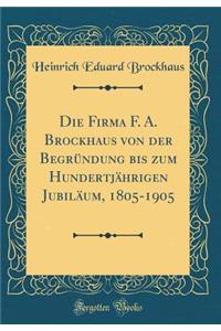 Die Firma F. A. Brockhaus Von Der BegrÃ¼ndung Bis Zum HundertjÃ¤hrigen JubilÃ¤um, 1805-1905 (Classic Reprint)