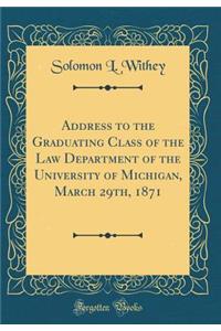 Address to the Graduating Class of the Law Department of the University of Michigan, March 29th, 1871 (Classic Reprint)