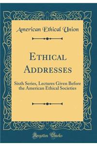 Ethical Addresses: Sixth Series, Lectures Given Before the American Ethical Societies (Classic Reprint)