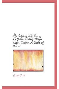 An Inquiry Into the Catholic Truths Hidden Under Certain Articles of the ...