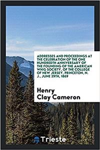 Addresses and Proceedings at the Celebration of the One Hundredth Anniversary of the Founding of the American Whig Society, of the College of New Jersey, Princeton, N. J., June 29th, 1869