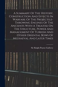 Summary Of The History, Construction And Effects In Warfare Of The Projectile-throwing Engines Of The Ancients With A Treatise On The Structure, Power And Management Of Turkish And Other Oriental Bows Of Mediaeval And Later Times
