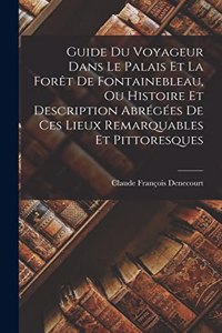 Guide Du Voyageur Dans Le Palais Et La Forêt De Fontainebleau, Ou Histoire Et Description Abrégées De Ces Lieux Remarquables Et Pittoresques