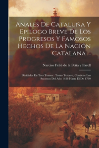 Anales De Cataluña Y Epilogo Breve De Los Progresos Y Famosos Hechos De La Nación Catalana ...