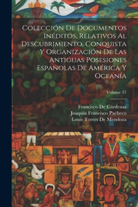 Colección De Documentos Inéditos, Relativos Al Descubrimiento, Conquista Y Organización De Las Antiguas Posesiones Españolas De América Y Oceanía; Volume 37