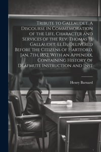 Tribute to Gallaudet. A Discourse in Commemoration of the Life, Character and Services of the Rev. Thomas H. Gallaudet, Ll.D., Delivered Before the Citizens of Hartford, Jan. 7th, 1852. With an Appendix, Containing History of Deafmute Instruction a