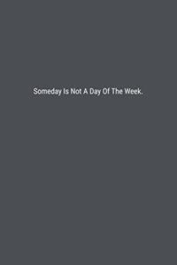 Someday Is Not A Day Of The Week.