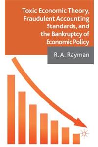 Toxic Economic Theory, Fraudulent Accounting Standards, and the Bankruptcy of Economic Policy