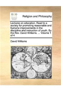Lectures on Education. Read to a Society for Promoting Reasonable and Humane Improvements in the Discipline and Instruction of Youth. by the REV. David Williams. ... Volume 1 of 4