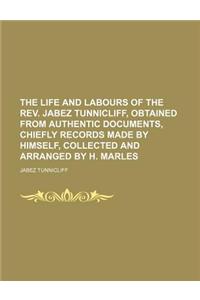The Life and Labours of the REV. Jabez Tunnicliff, Obtained from Authentic Documents, Chiefly Records Made by Himself, Collected and Arranged by H. Ma