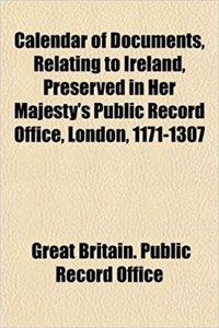 Calendar of Documents, Relating to Ireland, Preserved in Her Majesty's Public Record Office, London, 1171-1307