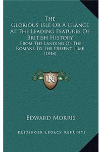 The Glorious Isle Or A Glance At The Leading Features Of British History