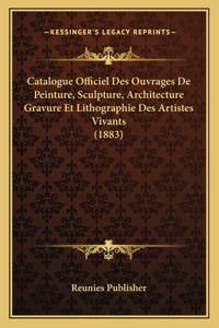Catalogue Officiel Des Ouvrages De Peinture, Sculpture, Architecture Gravure Et Lithographie Des Artistes Vivants (1883)