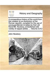 A Compendious History of the World from the Creation to Ye Dissolution of the Roman Republic, Compiled for the Use of Young Gentlemen & Ladies by Their Old Friend Mr. Newbery, Embellished with Variety of Copper Plates. ... Volume 2 of 2