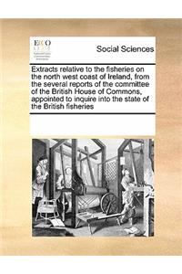 Extracts relative to the fisheries on the north west coast of Ireland, from the several reports of the committee of the British House of Commons, appointed to inquire into the state of the British fisheries