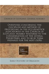 Overtures Concerning the Discipline and Method of Proceeding in the Ecclesiastick Judicatories in the Church of Scotland: Humbly Tendered to the Consideration of the Several Presbytries, and to Be by Them Prepared for the Next (1696)