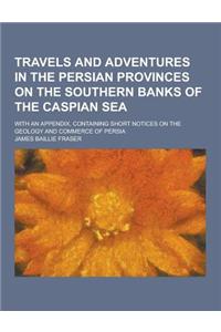 Travels and Adventures in the Persian Provinces on the Southern Banks of the Caspian Sea; With an Appendix, Containing Short Notices on the Geology an