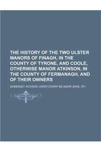 The History of the Two Ulster Manors of Finagh, in the County of Tyrone, and Coole, Otherwise Manor Atkinson, in the County of Fermanagh, and of Their