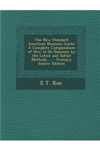 New Standard American Business Guide: A Complete Compendium of How to Do Business by the Latest and Safest Methods ...