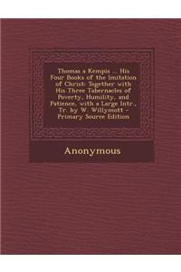 Thomas a Kempis ... His Four Books of the Imitation of Christ: Together with His Three Tabernacles of Poverty, Humility, and Patience, with a Large Intr., Tr. by W. Willymott