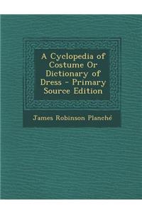 A Cyclopedia of Costume or Dictionary of Dress - Primary Source Edition
