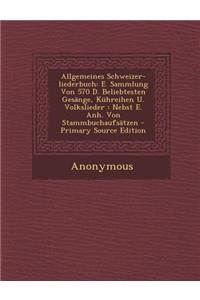 Allgemeines Schweizer-Liederbuch: E. Sammlung Von 570 D. Beliebtesten Gesange, Kuhreihen U. Volkslieder: Nebst E. Anh. Von Stammbuchaufsatzen - Primar