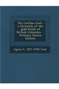 The Cariboo Trail: A Chronicle of the Gold-Fields of British Columbia - Primary Source Edition