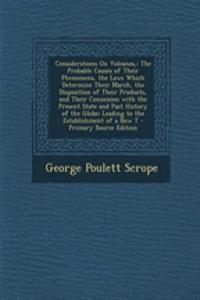 Considerations on Volcanos,: The Probable Causes of Their Phenomena, the Laws Which Determine Their March, the Disposition of Their Products, and Their Connexion with the Present State and Past History of the Globe; Leading to the Establishment of 