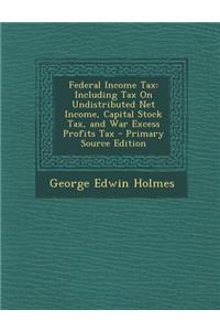 Federal Income Tax: Including Tax on Undistributed Net Income, Capital Stock Tax, and War Excess Profits Tax
