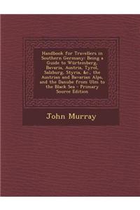 Handbook for Travellers in Southern Germany: Being a Guide to Wurtemberg, Bavaria, Austria, Tyrol, Salzburg, Styria, &C., the Austrian and Bavarian Al