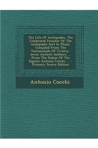 The Life of Asclepiades, the Celebrated Founder of the Asclepiadic Sect in Phisic. Compiled from the Testimonials of Twenty-Seven Antient Authors. ...