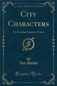 City Characters: Or, Familiar Scenes in Town (Classic Reprint)
