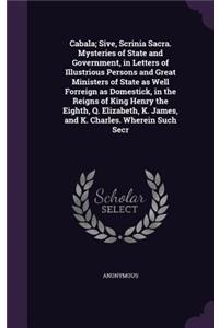 Cabala; Sive, Scrinia Sacra. Mysteries of State and Government, in Letters of Illustrious Persons and Great Ministers of State as Well Forreign as Domestick, in the Reigns of King Henry the Eighth, Q. Elizabeth, K. James, and K. Charles. Wherein Su