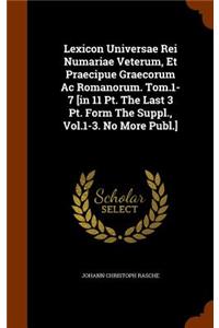 Lexicon Universae Rei Numariae Veterum, Et Praecipue Graecorum Ac Romanorum. Tom.1-7 [in 11 Pt. The Last 3 Pt. Form The Suppl., Vol.1-3. No More Publ.]