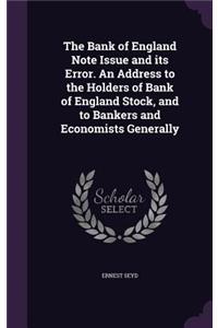 The Bank of England Note Issue and Its Error. an Address to the Holders of Bank of England Stock, and to Bankers and Economists Generally