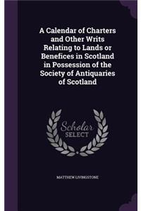 Calendar of Charters and Other Writs Relating to Lands or Benefices in Scotland in Possession of the Society of Antiquaries of Scotland