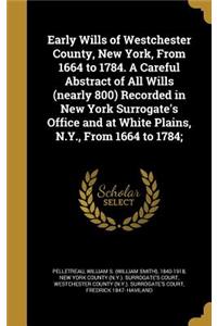 Early Wills of Westchester County, New York, From 1664 to 1784. A Careful Abstract of All Wills (nearly 800) Recorded in New York Surrogate's Office and at White Plains, N.Y., From 1664 to 1784;