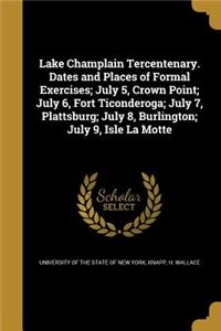 Lake Champlain Tercentenary. Dates and Places of Formal Exercises; July 5, Crown Point; July 6, Fort Ticonderoga; July 7, Plattsburg; July 8, Burlington; July 9, Isle La Motte