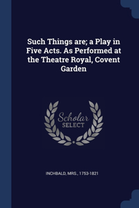 Such Things are; a Play in Five Acts. As Performed at the Theatre Royal, Covent Garden