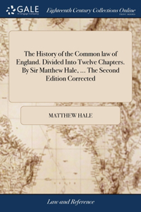 History of the Common law of England. Divided Into Twelve Chapters. By Sir Matthew Hale, ... The Second Edition Corrected