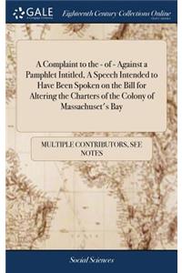 A Complaint to the - Of - Against a Pamphlet Intitled, a Speech Intended to Have Been Spoken on the Bill for Altering the Charters of the Colony of Massachuset's Bay