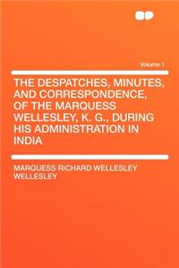 The Despatches, Minutes, and Correspondence, of the Marquess Wellesley, K. G., During His Administration in India Volume 1