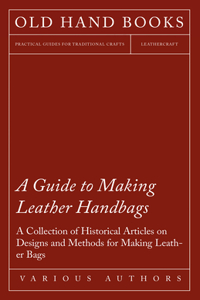 Guide to Making Leather Handbags - A Collection of Historical Articles on Designs and Methods for Making Leather Bags