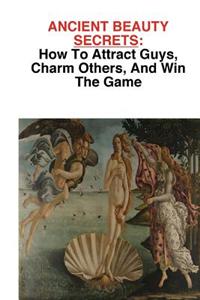 Ancient Beauty Secrets: How to Attract Guys, Charm Others, and Win the Game
