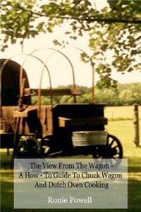 The View From The Wagon - A How-To Guide to Chuck Wagon and Dutch Oven Cooking