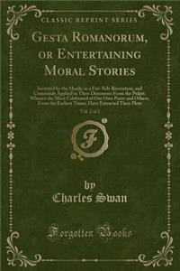 Gesta Romanorum, or Entertaining Moral Stories, Vol. 2 of 2: Invented by the Monks as a Fire-Side Recreation, and Commonly Applied in Their Discourses from the Pulpit; Whence the Most Celebrated of Our Own Poets and Others, from the Earliest Times,