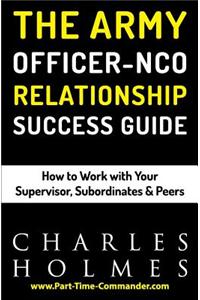 The Army Officer Nco Relationship Success Guide: How to Work with Your Supervisor, Subordinates & Peers