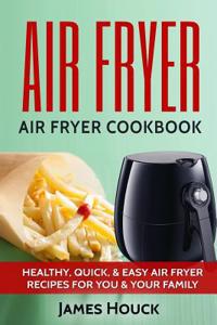 Air Fryer: Air Fryer Cookbook: Air Fryer Recipes: Healthy, Quick, & Easy Air Fryer Recipes for You & Your Family