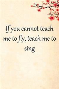 If you cannot teach me to fly, teach me to sing